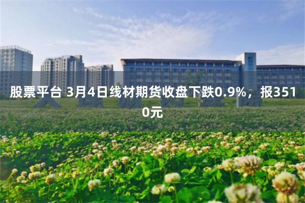 股票平台 3月4日线材期货收盘下跌0.9%，报3510元