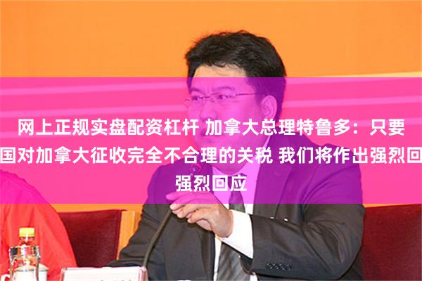 网上正规实盘配资杠杆 加拿大总理特鲁多：只要美国对加拿大征收