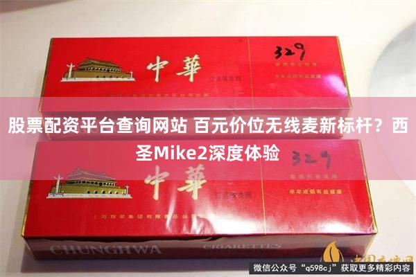 股票配资平台查询网站 百元价位无线麦新标杆？西圣Mike2深