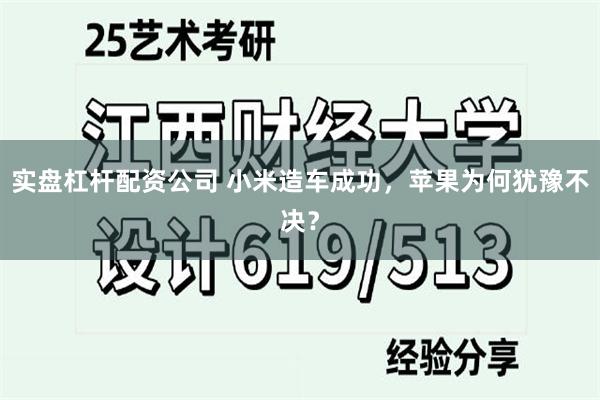 实盘杠杆配资公司 小米造车成功，苹果为何犹豫不决？