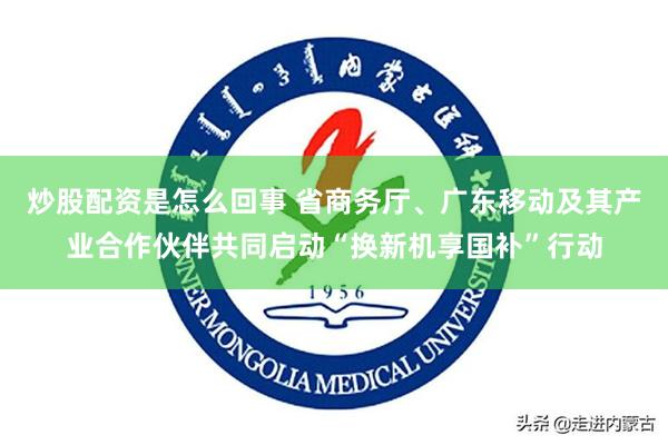 炒股配资是怎么回事 省商务厅、广东移动及其产业合作伙伴共同启