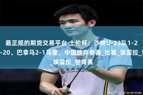 最正规的期货交易平台 土伦杯：沙特U-23队1-2法国U-2