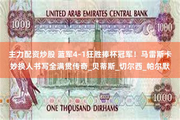 主力配资炒股 蓝军4-1狂胜捧杯冠军！马雷斯卡妙换人书写全满