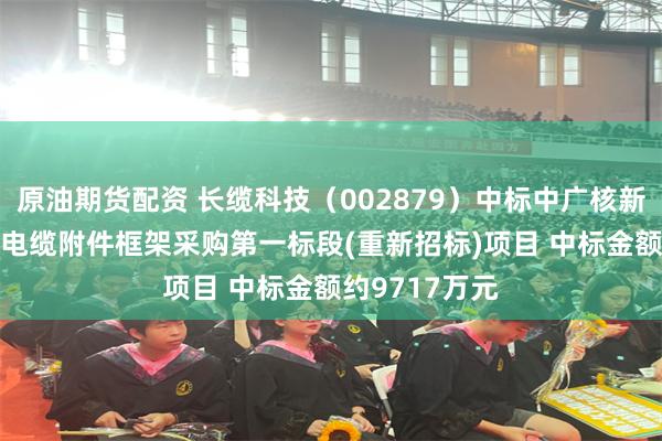 原油期货配资 长缆科技（002879）中标中广核新能源202