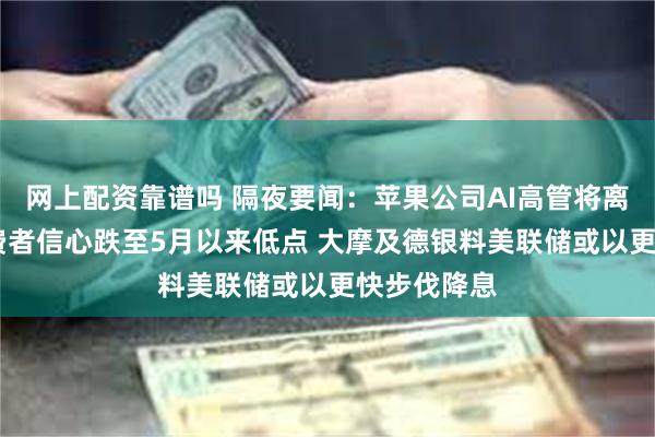 网上配资靠谱吗 隔夜要闻：苹果公司AI高管将离职 美国消费者